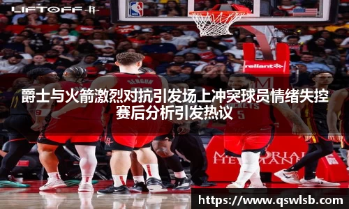 爵士与火箭激烈对抗引发场上冲突球员情绪失控赛后分析引发热议