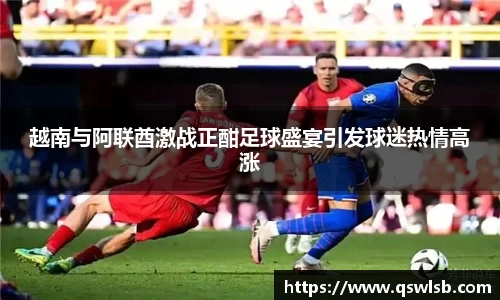 越南与阿联酋激战正酣足球盛宴引发球迷热情高涨